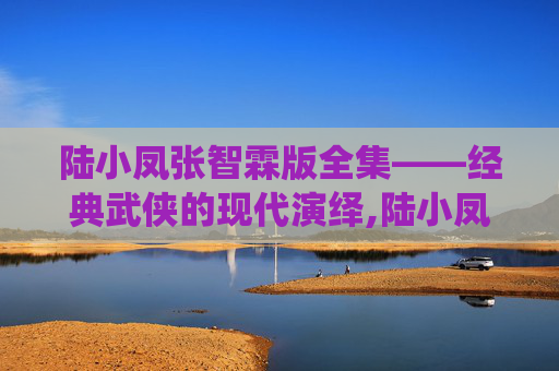 陆小凤张智霖版全集——经典武侠的现代演绎,陆小凤张智霖版全集顺序
