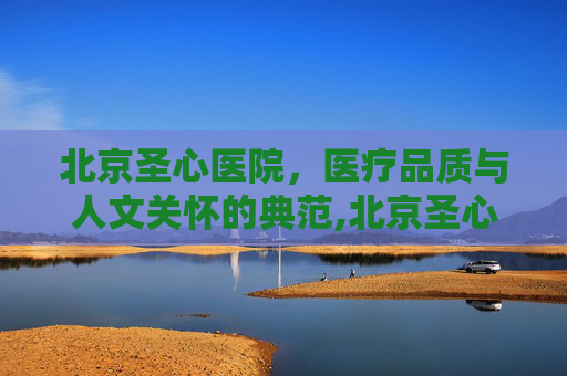 北京圣心医院，医疗品质与人文关怀的典范,北京圣心医院官网