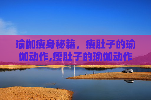 瑜伽瘦身秘籍，瘦肚子的瑜伽动作,瘦肚子的瑜伽动作视频