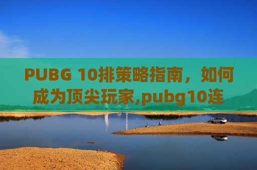PUBG 10排策略指南，如何成为顶尖玩家,pubg10连抽必出金吗
