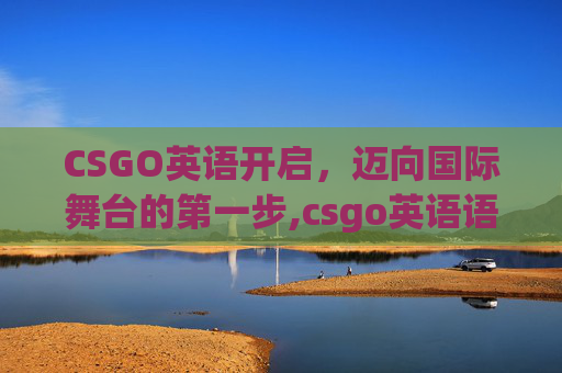 CSGO英语开启，迈向国际舞台的第一步,csgo英语语音
