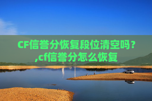 CF信誉分恢复段位清空吗？,cf信誉分怎么恢复