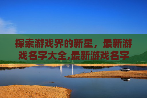 探索游戏界的新星，最新游戏名字大全,最新游戏名字大全男