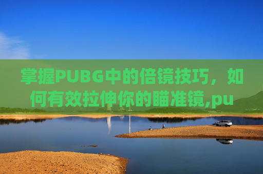 掌握PUBG中的倍镜技巧，如何有效拉伸你的瞄准镜,pubg如何使用倍镜