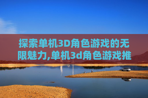 探索单机3D角色游戏的无限魅力,单机3d角色游戏推荐