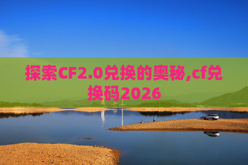 探索CF2.0兑换的奥秘,cf兑换码2026