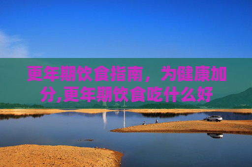 更年期饮食指南，为健康加分,更年期饮食吃什么好