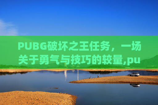 PUBG破坏之王任务，一场关于勇气与技巧的较量,pubg任务最新