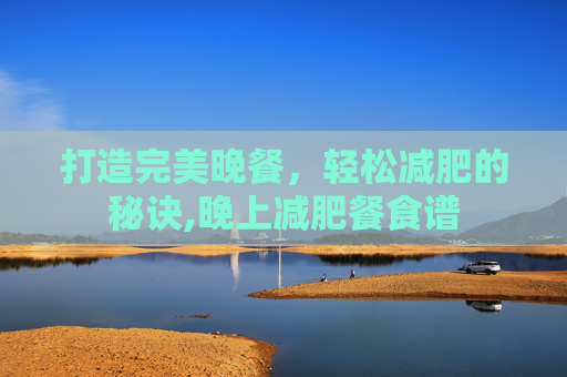 打造完美晚餐，轻松减肥的秘诀,晚上减肥餐食谱