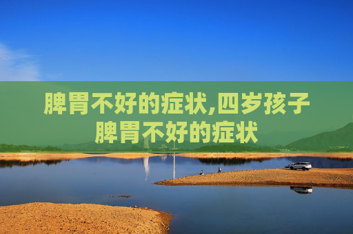 脾胃不好的症状,四岁孩子脾胃不好的症状
