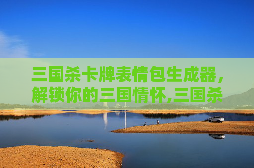 三国杀卡牌表情包生成器，解锁你的三国情怀,三国杀卡牌表情包生成器手机版