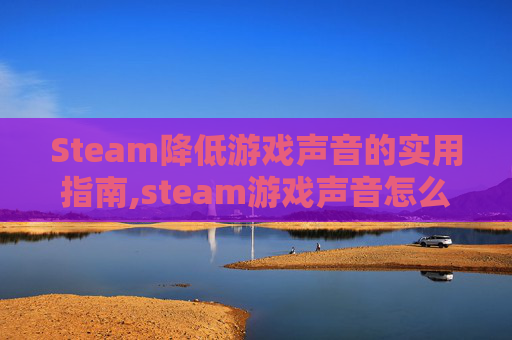 Steam降低游戏声音的实用指南,steam游戏声音怎么调小
