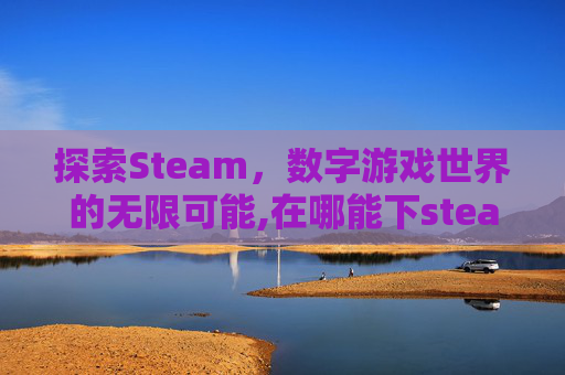 探索Steam，数字游戏世界的无限可能,在哪能下steam