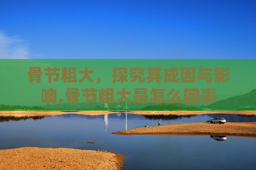 骨节粗大，探究其成因与影响,骨节粗大是怎么回事