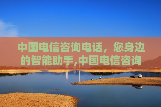中国电信咨询电话，您身边的智能助手,中国电信咨询电话多少