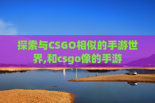 探索与CSGO相似的手游世界,和csgo像的手游