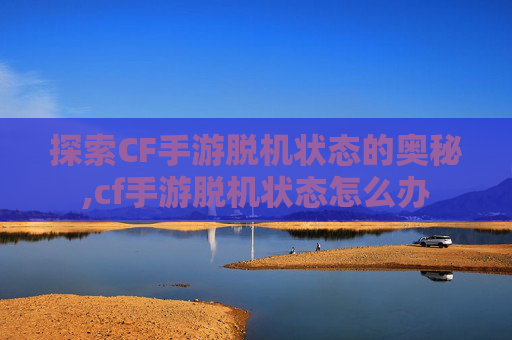 探索CF手游脱机状态的奥秘,cf手游脱机状态怎么办