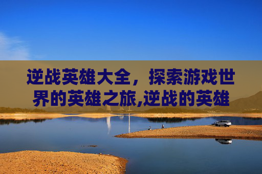 逆战英雄大全，探索游戏世界的英雄之旅,逆战的英雄