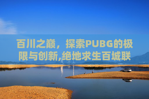 百川之巅，探索PUBG的极限与创新,绝地求生百城联赛