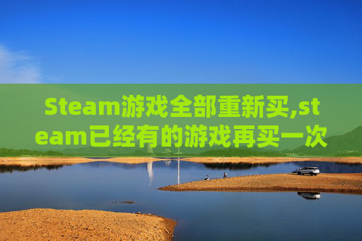 Steam游戏全部重新买,steam已经有的游戏再买一次