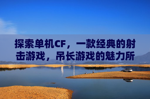 探索单机CF，一款经典的射击游戏，吊长游戏的魅力所在,吊长cf手游单机下载