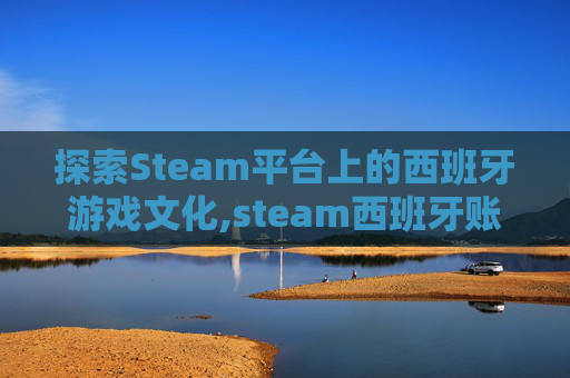 探索Steam平台上的西班牙游戏文化,steam西班牙账单地址