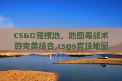 CSGO竞技地，地图与战术的完美结合,csgo竞技地图英文名称