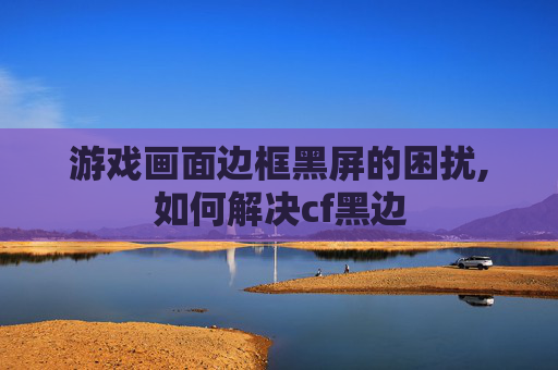 游戏画面边框黑屏的困扰,如何解决cf黑边