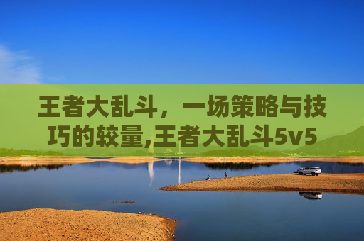 王者大乱斗，一场策略与技巧的较量,王者大乱斗5v5
