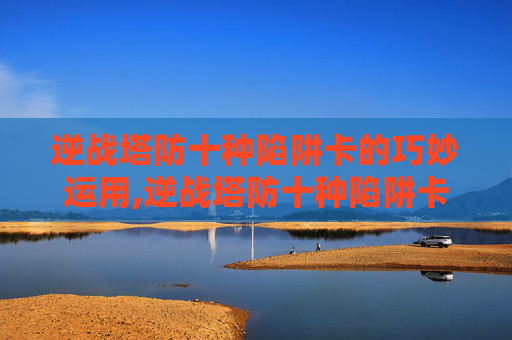 逆战塔防十种陷阱卡的巧妙运用,逆战塔防十种陷阱卡怎么用