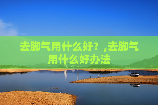 去脚气用什么好？,去脚气用什么好办法