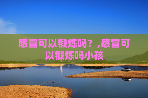感冒可以锻炼吗？,感冒可以锻炼吗小孩