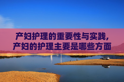 产妇护理的重要性与实践,产妇的护理主要是哪些方面