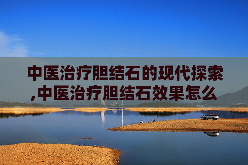 中医治疗胆结石的现代探索,中医治疗胆结石效果怎么样