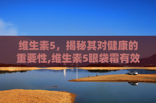 维生素5，揭秘其对健康的重要性,维生素5眼袋霜有效果吗