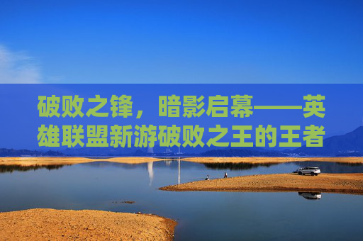 破败之锋，暗影启幕——英雄联盟新游破败之王的王者征途,英雄联盟新游戏破败之王怎么玩