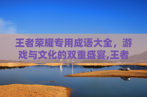 王者荣耀专用成语大全，游戏与文化的双重盛宴,王者荣耀成语名字大全