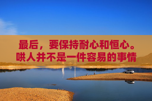 最后，要保持耐心和恒心。哄人并不是一件容易的事情，需要我们有足够的耐心和恒心去面对各种挑战。在这个过程中，我们可能会遇到各种困难和挫折，但只要我们坚持下去，相信一定能够成功哄好对方。,如何哄人开心
