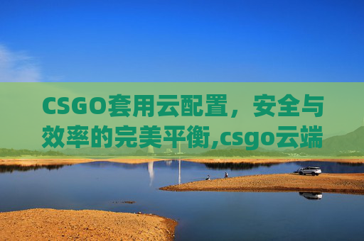 CSGO套用云配置，安全与效率的完美平衡,csgo云端