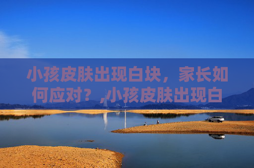 小孩皮肤出现白块，家长如何应对？,小孩皮肤出现白块怎么回事