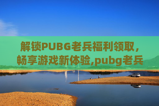 解锁PUBG老兵福利领取，畅享游戏新体验,pubg老兵回归活动