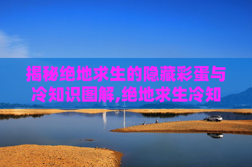 揭秘绝地求生的隐藏彩蛋与冷知识图解,绝地求生冷知识