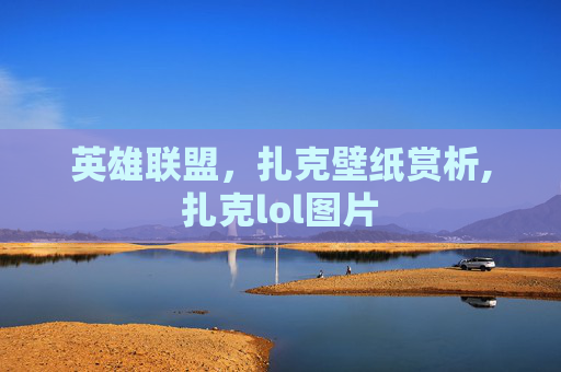 英雄联盟，扎克壁纸赏析,扎克lol图片