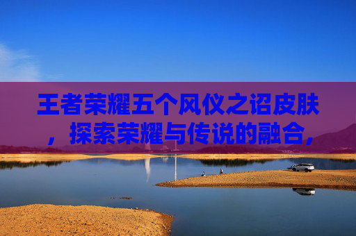 王者荣耀五个风仪之诏皮肤，探索荣耀与传说的融合,王者荣耀五个风仪之诏皮肤是谁