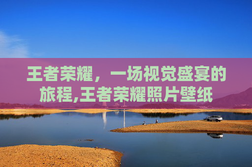 王者荣耀，一场视觉盛宴的旅程,王者荣耀照片壁纸