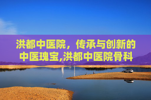 洪都中医院，传承与创新的中医瑰宝,洪都中医院骨科专家
