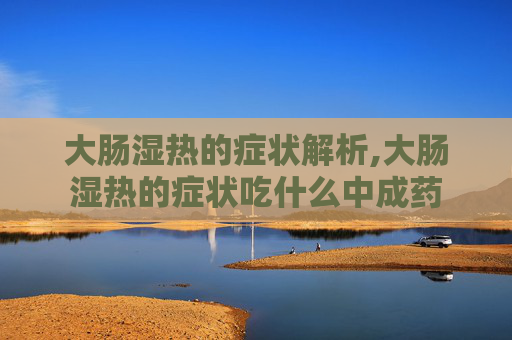 大肠湿热的症状解析,大肠湿热的症状吃什么中成药