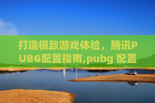 打造极致游戏体验，腾讯PUBG配置指南,pubg 配置