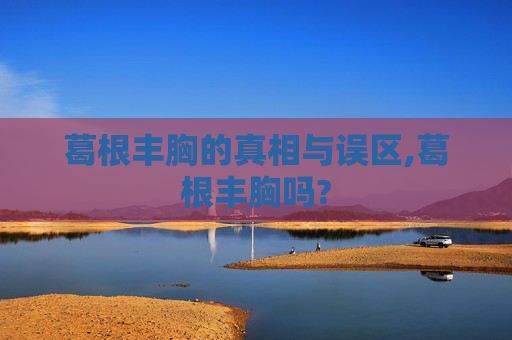 葛根丰胸的真相与误区,葛根丰胸吗?