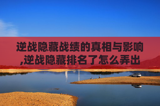 逆战隐藏战绩的真相与影响,逆战隐藏排名了怎么弄出来